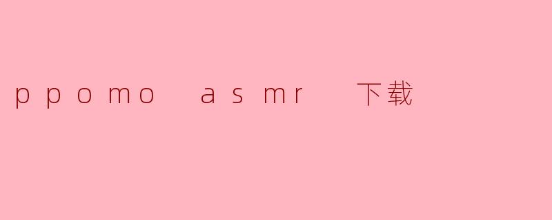 探索PPOMO ASMR:让你沉浸在声音的世界中